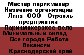 Мастер-парикмахер › Название организации ­ Лана, ООО › Отрасль предприятия ­ Парикмахерское дело › Минимальный оклад ­ 1 - Все города Работа » Вакансии   . Краснодарский край,Армавир г.